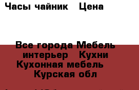 Часы-чайник › Цена ­ 3 000 - Все города Мебель, интерьер » Кухни. Кухонная мебель   . Курская обл.